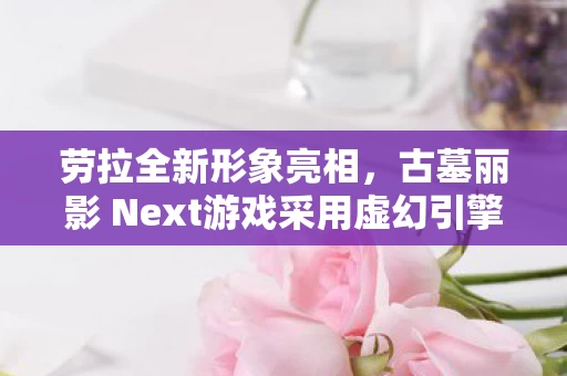 古墓丽影 Next游戏采用虚幻引擎5重塑经典图片