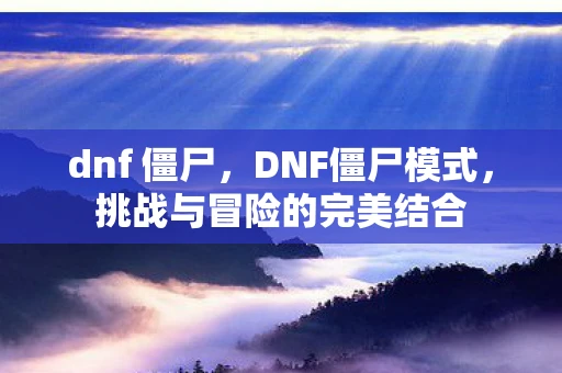 dnf 僵尸，DNF僵尸模式，挑战与冒险的完美结合