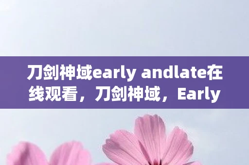 刀剑神域early andlate在线观看，刀剑神域，Early and Late的深层解读