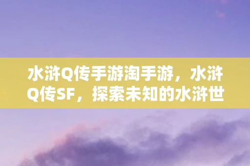 水浒Q传手游淘手游，水浒Q传SF，探索未知的水浒世界