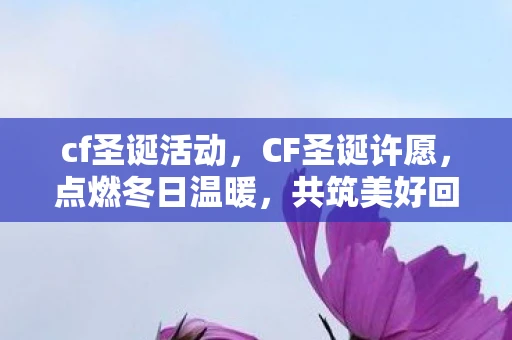 cf圣诞活动，CF圣诞许愿，点燃冬日温暖，共筑美好回忆