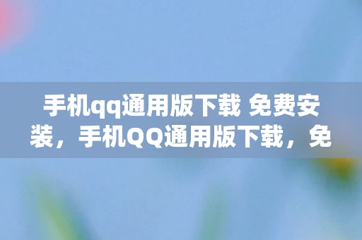 手机qq通用版下载 免费安装，手机QQ通用版下载，免费沟通，无限可能