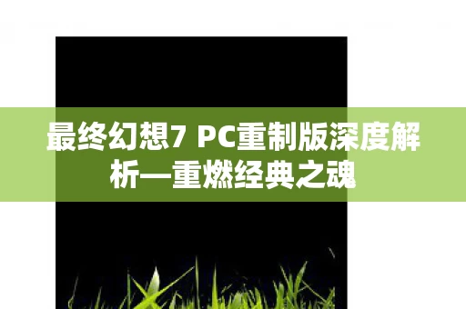 最终幻想7 PC重制版深度解析图片
