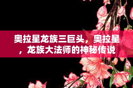 奥拉星龙族三巨头，奥拉星，龙族大法师的神秘传说