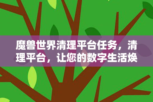 魔兽世界清理平台任务，清理平台，让您的数字生活焕然一新