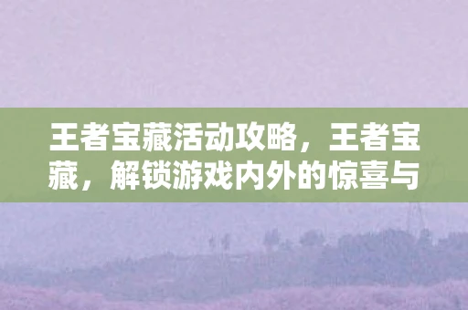 王者宝藏活动攻略，王者宝藏，解锁游戏内外的惊喜与收获