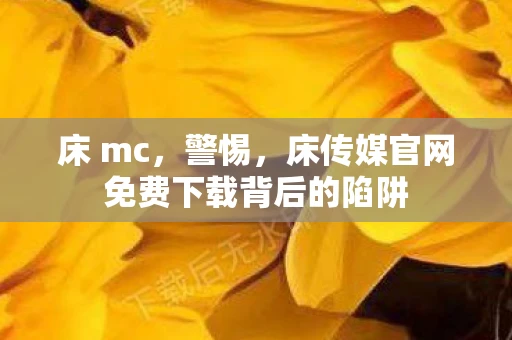 床 mc，警惕，床传媒官网免费下载背后的陷阱