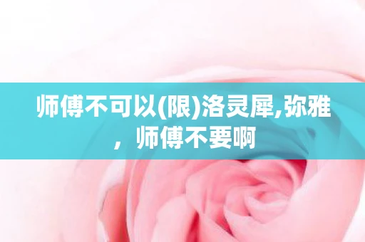 师傅不可以(限)洛灵犀,弥雅，师傅不要啊