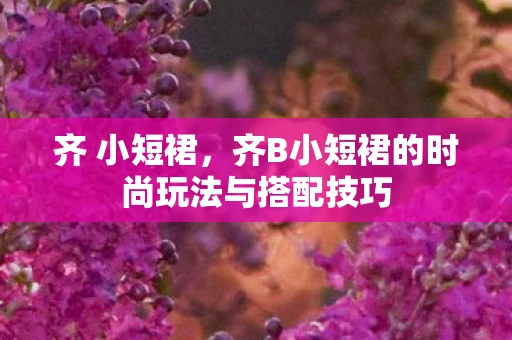 齐 小短裙，齐B小短裙的时尚玩法与搭配技巧