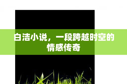 白洁小说，一段跨越时空的情感传奇