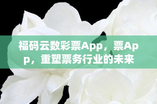 福码云数彩票App，票App，重塑票务行业的未来