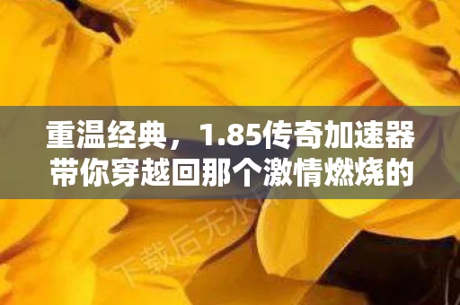 重温经典，1.85传奇加速器带你穿越回那个激情燃烧的年代