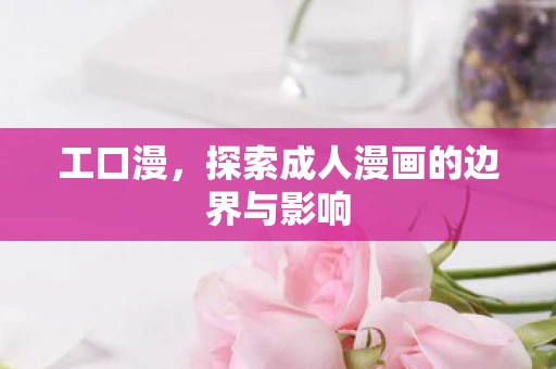 工口漫，探索成人漫画的边界与影响