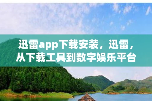 迅雷app下载安装，迅雷，从下载工具到数字娱乐平台的蜕变