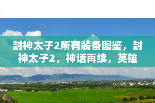 封神太子2所有装备图鉴，封神太子2，神话再续，英雄辈出