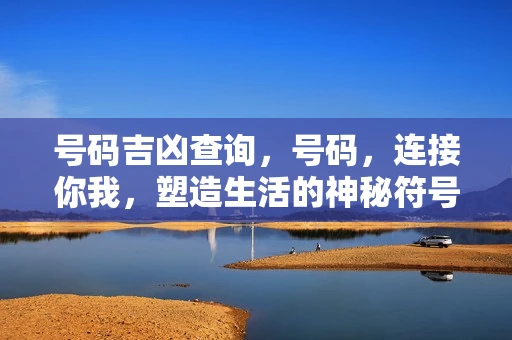 号码吉凶查询,号码,连接你我,塑造生活的神秘符号 号码吉凶查询,号码,连接你我,塑造生活的神秘符号