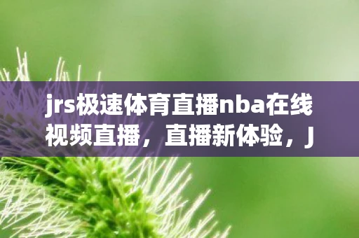 jrs极速体育直播nba在线视频直播，直播新体验，JRS直播与极速体育NBA的完美结合