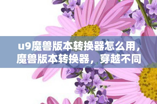 u9魔兽版本转换器怎么用，魔兽版本转换器，穿越不同版本的奇幻之旅