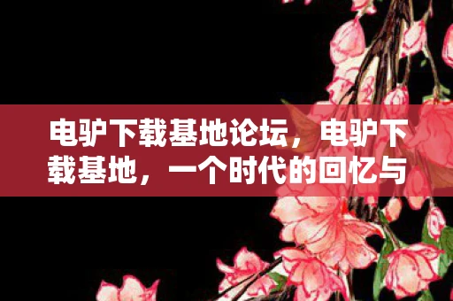 电驴下载基地论坛,电驴下载基地,一个时代的回忆与变迁 电驴下载基地论坛,电驴下载基地,一个时代的回忆与变迁