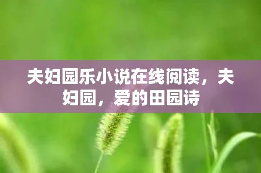 夫妇园乐小说在线阅读,夫妇园,爱的田园诗 夫妇园乐小说在线阅读,夫妇园,爱的田园诗