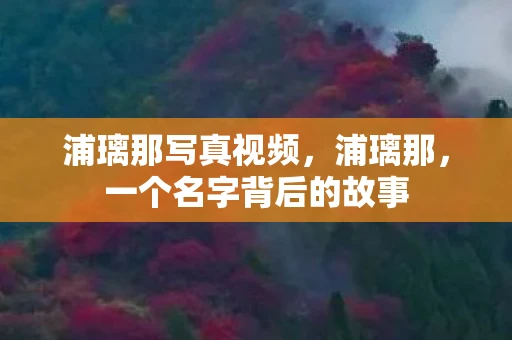 浦璃那写真视频，浦璃那，一个名字背后的故事