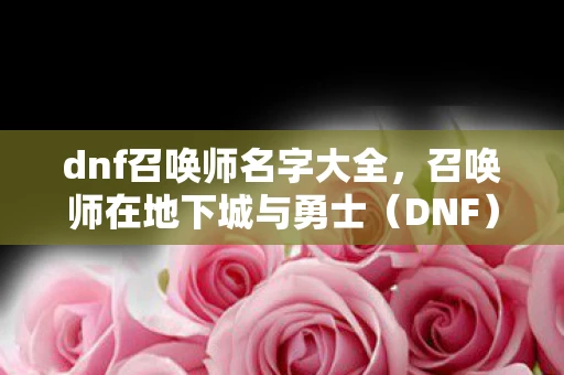 dnf召唤师名字大全，召唤师在地下城与勇士（DNF）中的名字创意指南