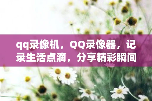 qq录像机，QQ录像器，记录生活点滴，分享精彩瞬间