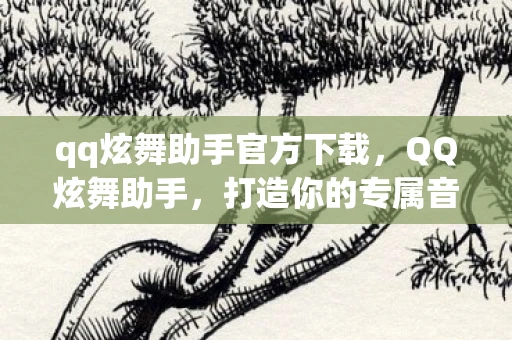 qq炫舞助手官方下载，QQ炫舞助手，打造你的专属音乐舞蹈游戏神器