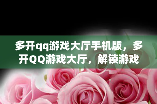 多开qq游戏大厅手机版，多开QQ游戏大厅，解锁游戏新体验
