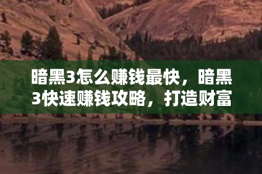 暗黑3怎么赚钱最快，暗黑3快速赚钱攻略，打造财富之路