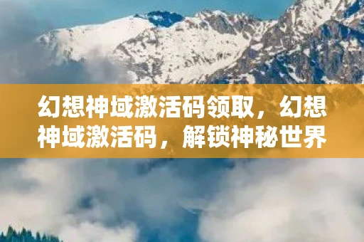 幻想神域激活码领取，幻想神域激活码，解锁神秘世界的钥匙