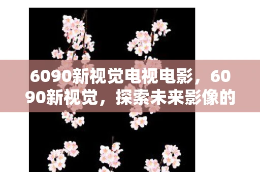 6090新视觉电视电影，6090新视觉，探索未来影像的无限可能