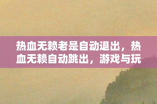 热血无赖老是自动退出，热血无赖自动跳出，游戏与玩家的挑战
