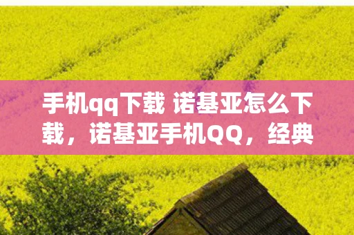 手机qq下载 诺基亚怎么下载，诺基亚手机QQ，经典回忆与现代科技的碰撞