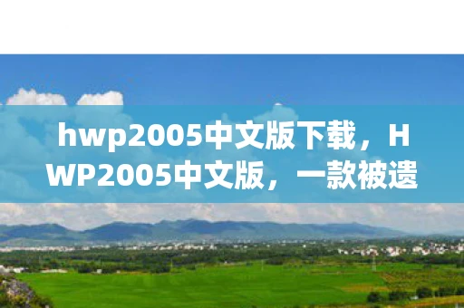 hwp2005中文版下载，HWP2005中文版，一款被遗忘的办公软件经典