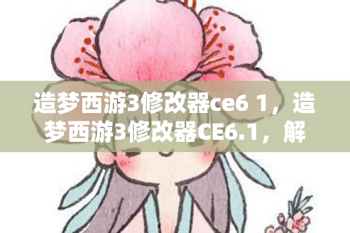 造梦西游3修改器ce6 1，造梦西游3修改器CE6.1，解锁无限可能的神秘工具