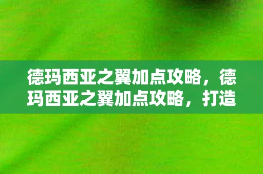 德玛西亚之翼加点攻略，德玛西亚之翼加点攻略，打造高效战斗力的关键