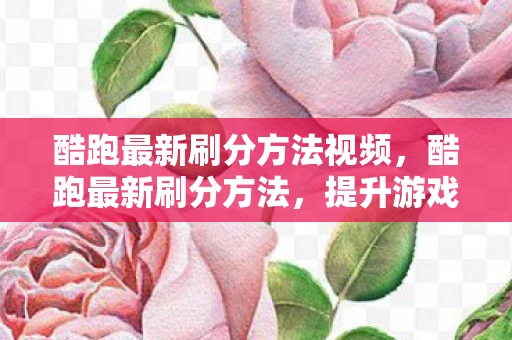 酷跑最新刷分方法视频，酷跑最新刷分方法，提升游戏技巧与策略