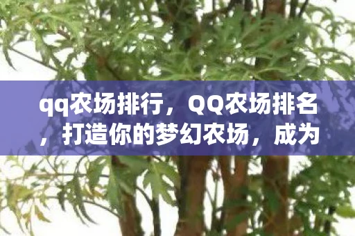 qq农场排行，QQ农场排名，打造你的梦幻农场，成为农场界的佼佼者