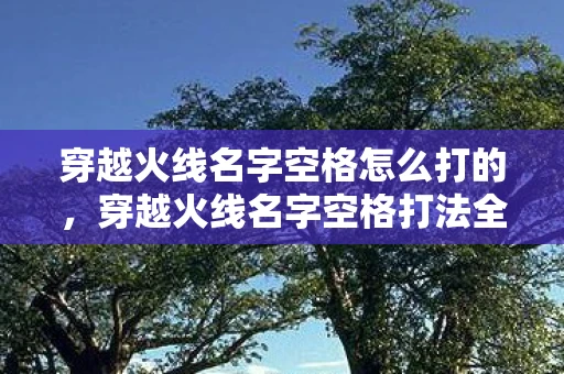 穿越火线名字空格怎么打的，穿越火线名字空格打法全解析