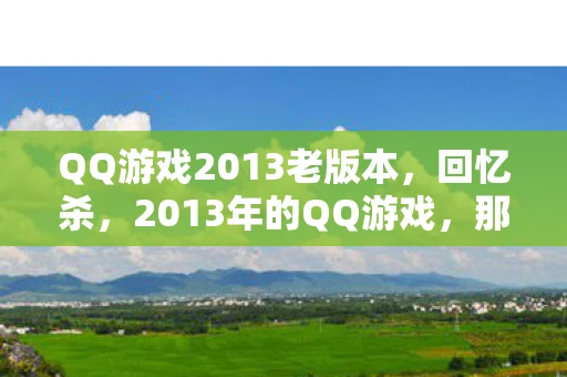 QQ游戏2013老版本，回忆杀，2013年的QQ游戏，那些我们共同度过的时光