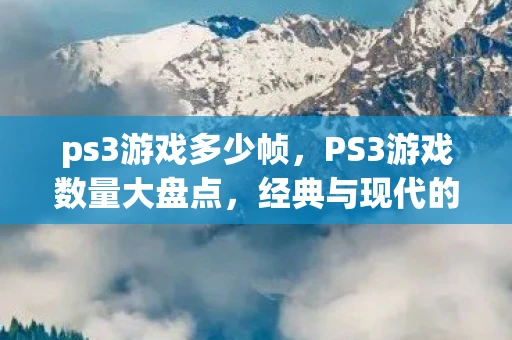 ps3游戏多少帧，PS3游戏数量大盘点，经典与现代的交汇点