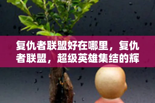 复仇者联盟好在哪里，复仇者联盟，超级英雄集结的辉煌篇章