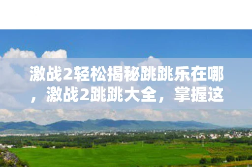 激战2轻松揭秘跳跳乐在哪，激战2跳跳大全，掌握这些技巧，让你在跳跳乐中一骑绝尘