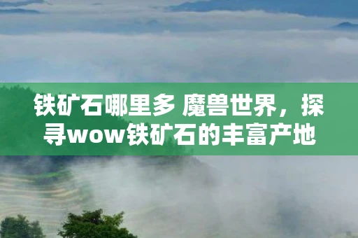 铁矿石哪里多 魔兽世界,探寻wow铁矿石的丰富产地 铁矿石哪里多 魔兽世界,探寻wow铁矿石的丰富产地