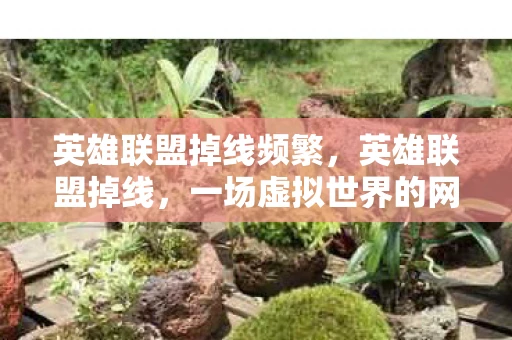 英雄联盟掉线频繁，英雄联盟掉线，一场虚拟世界的网络风暴