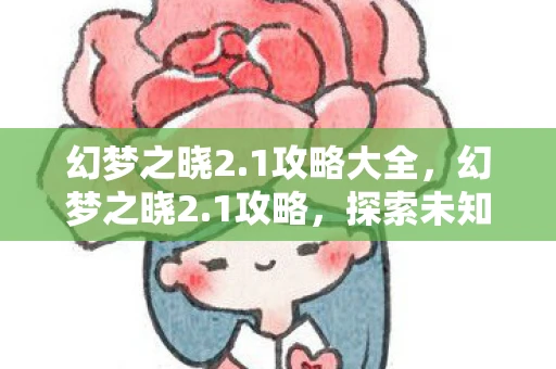幻梦之晓2.1攻略大全,幻梦之晓2.1攻略,探索未知,解锁新挑战 幻梦之晓2.1攻略大全,幻梦之晓2.1攻略,探索未知,解锁新挑战