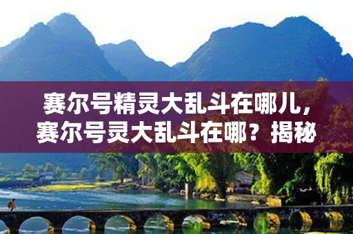 赛尔号精灵大乱斗在哪儿，赛尔号灵大乱斗在哪？揭秘这个神秘游戏的隐藏之处