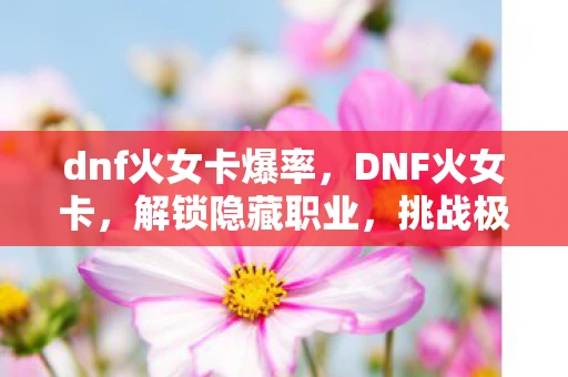 dnf火女卡爆率，DNF火女卡，解锁隐藏职业，挑战极限战力