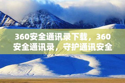 360安全通讯录下载,360安全通讯录,守护通讯安全的智能助手 360安全通讯录下载,360安全通讯录,守护通讯安全的智能助手